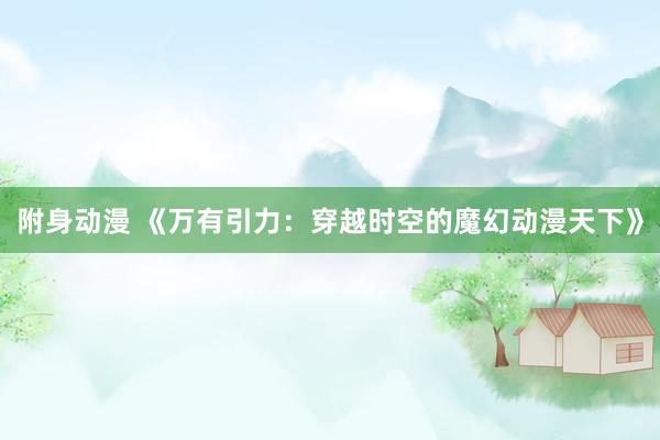 附身动漫 《万有引力：穿越时空的魔幻动漫天下》