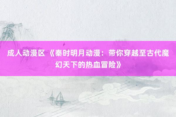 成人动漫区 《秦时明月动漫：带你穿越至古代魔幻天下的热血冒险》