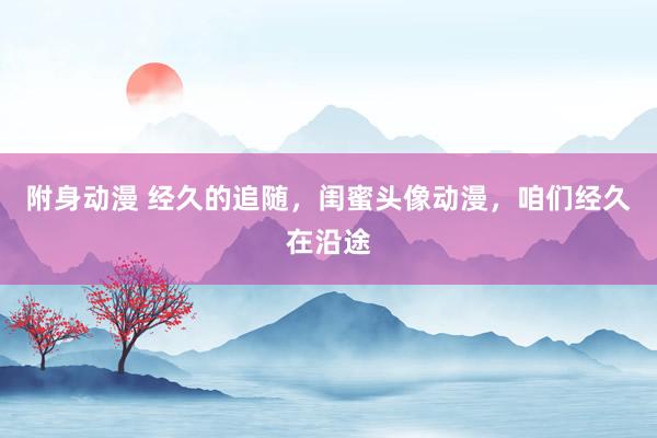 附身动漫 经久的追随，闺蜜头像动漫，咱们经久在沿途