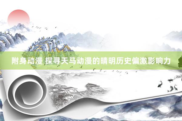 附身动漫 探寻天马动漫的晴明历史偏激影响力