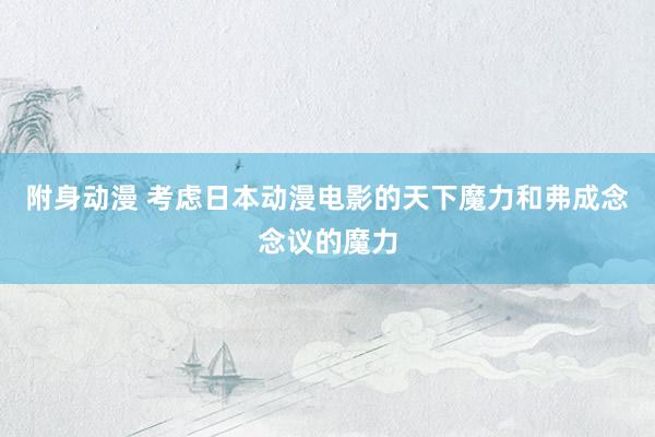 附身动漫 考虑日本动漫电影的天下魔力和弗成念念议的魔力