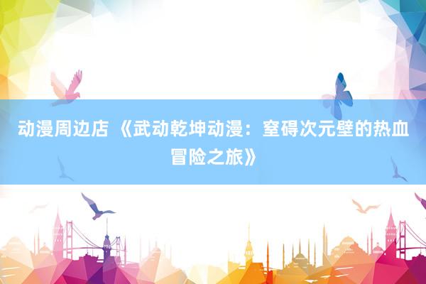 动漫周边店 《武动乾坤动漫：窒碍次元壁的热血冒险之旅》
