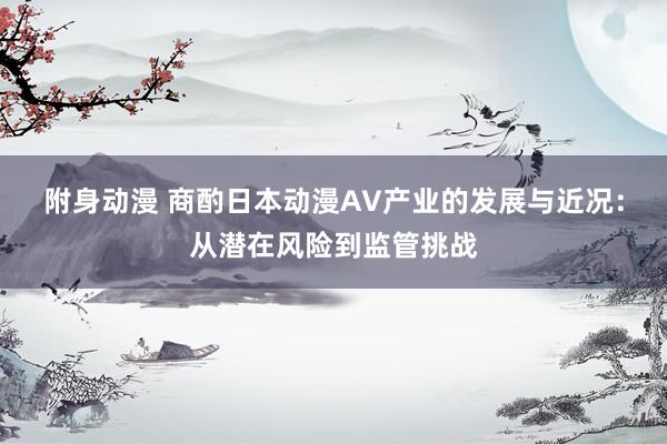附身动漫 商酌日本动漫AV产业的发展与近况：从潜在风险到监管挑战