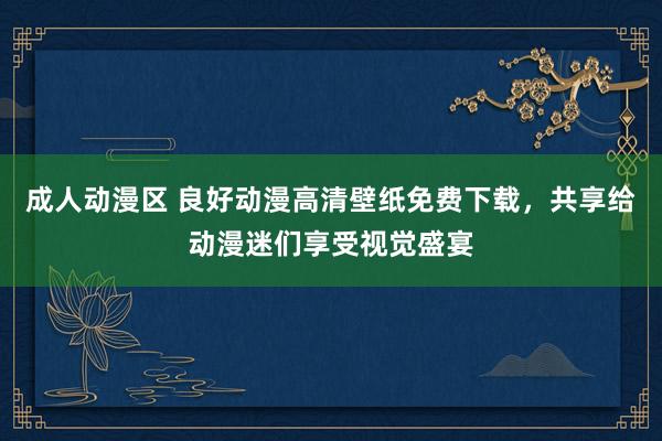 成人动漫区 良好动漫高清壁纸免费下载，共享给动漫迷们享受视觉盛宴