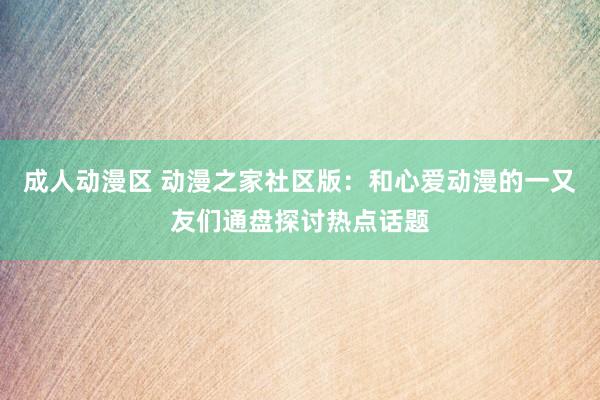 成人动漫区 动漫之家社区版：和心爱动漫的一又友们通盘探讨热点话题