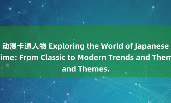 动漫卡通人物 Exploring the World of Japanese Anime: From Classic to Modern Trends and Themes.