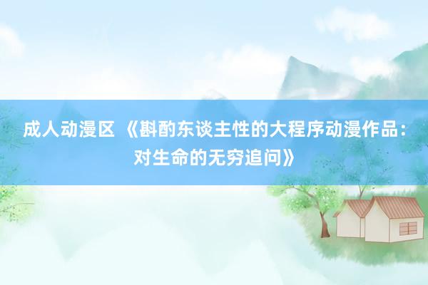 成人动漫区 《斟酌东谈主性的大程序动漫作品：对生命的无穷追问》