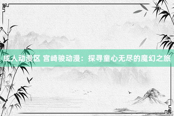 成人动漫区 宫崎骏动漫：探寻童心无尽的魔幻之旅