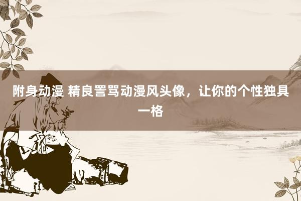 附身动漫 精良詈骂动漫风头像，让你的个性独具一格