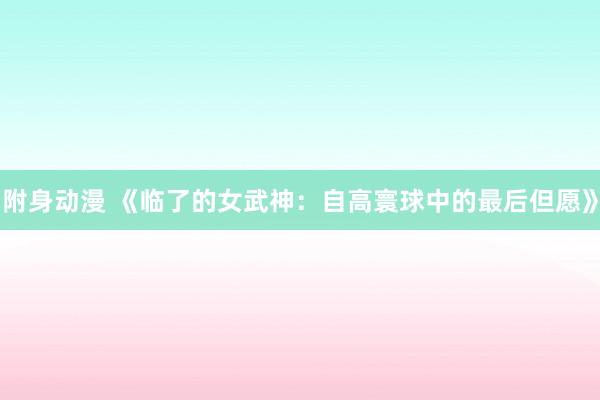 附身动漫 《临了的女武神：自高寰球中的最后但愿》