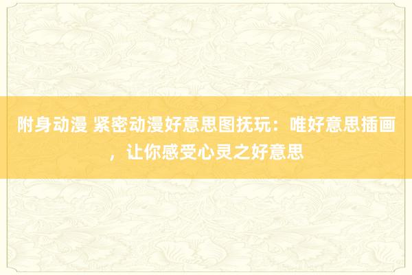 附身动漫 紧密动漫好意思图抚玩：唯好意思插画，让你感受心灵之好意思