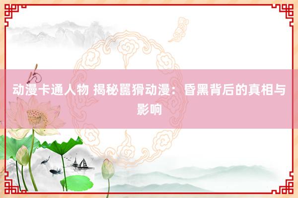 动漫卡通人物 揭秘嚚猾动漫：昏黑背后的真相与影响