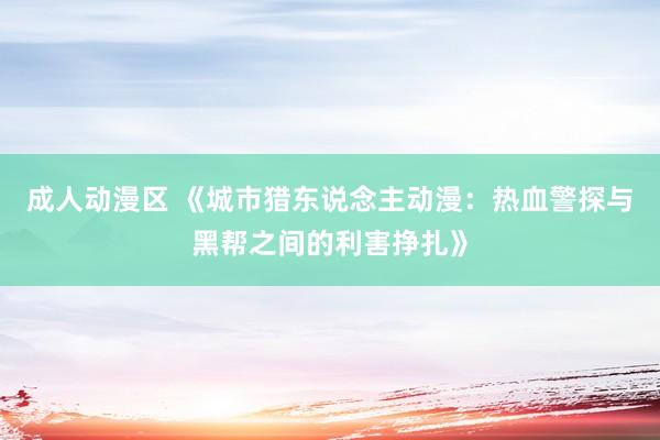 成人动漫区 《城市猎东说念主动漫：热血警探与黑帮之间的利害挣扎》