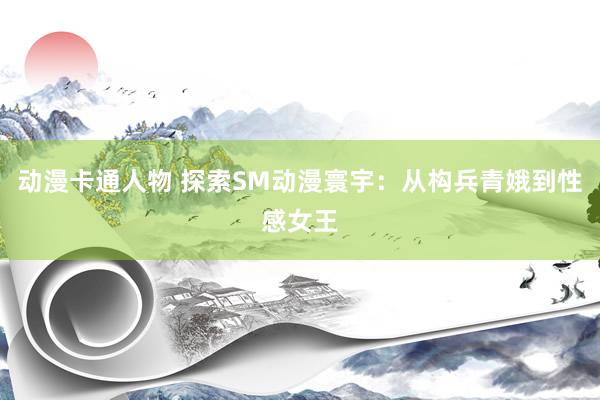 动漫卡通人物 探索SM动漫寰宇：从构兵青娥到性感女王