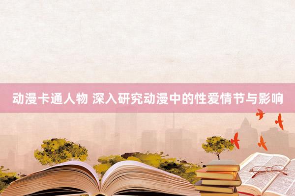 动漫卡通人物 深入研究动漫中的性爱情节与影响