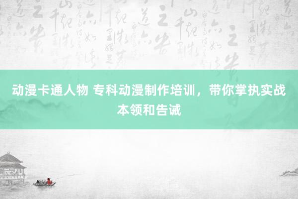 动漫卡通人物 专科动漫制作培训，带你掌执实战本领和告诫