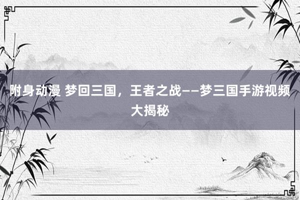 附身动漫 梦回三国，王者之战——梦三国手游视频大揭秘