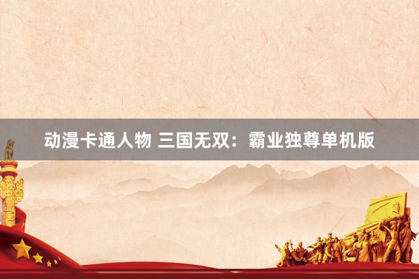 动漫卡通人物 三国无双：霸业独尊单机版
