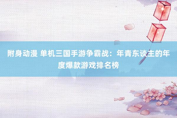 附身动漫 单机三国手游争霸战：年青东谈主的年度爆款游戏排名榜