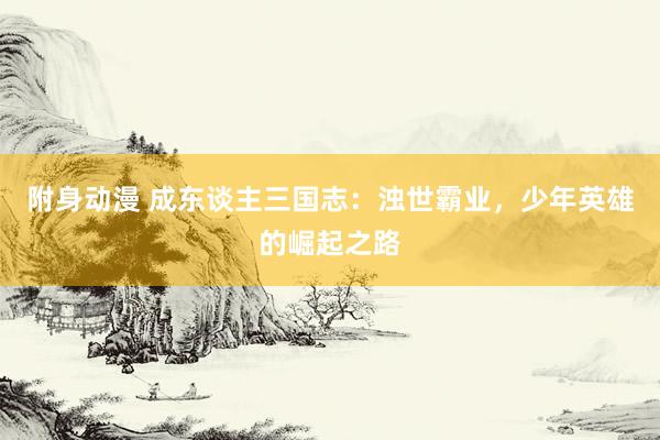 附身动漫 成东谈主三国志：浊世霸业，少年英雄的崛起之路