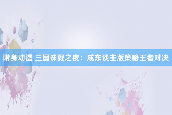 附身动漫 三国诛戮之夜：成东谈主版策略王者对决