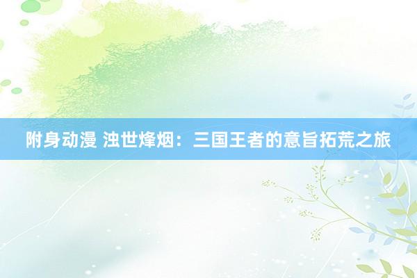 附身动漫 浊世烽烟：三国王者的意旨拓荒之旅