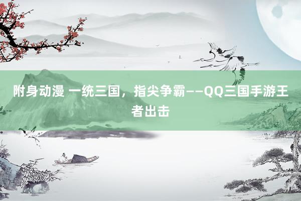 附身动漫 一统三国，指尖争霸——QQ三国手游王者出击