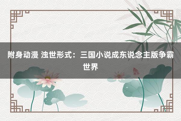 附身动漫 浊世形式：三国小说成东说念主版争霸世界