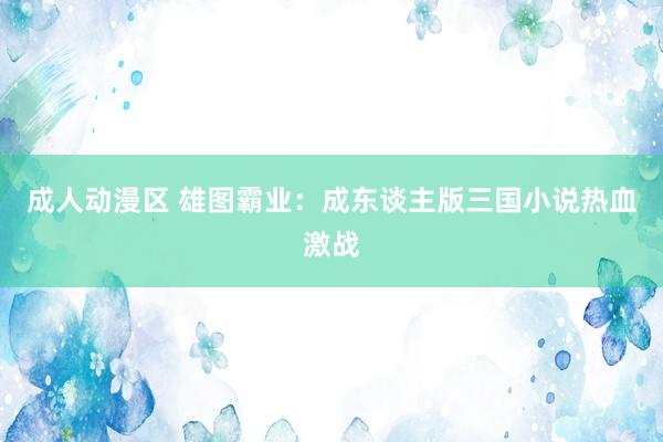 成人动漫区 雄图霸业：成东谈主版三国小说热血激战