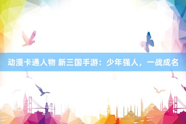 动漫卡通人物 新三国手游：少年强人，一战成名