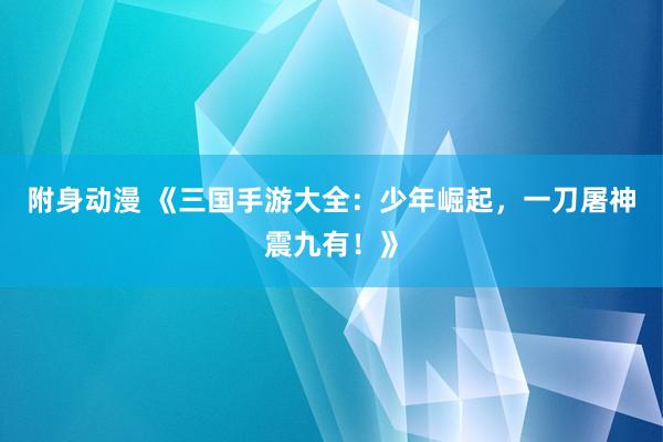 附身动漫 《三国手游大全：少年崛起，一刀屠神震九有！》