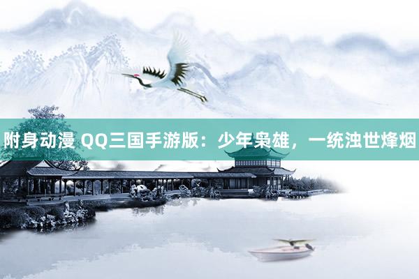 附身动漫 QQ三国手游版：少年枭雄，一统浊世烽烟