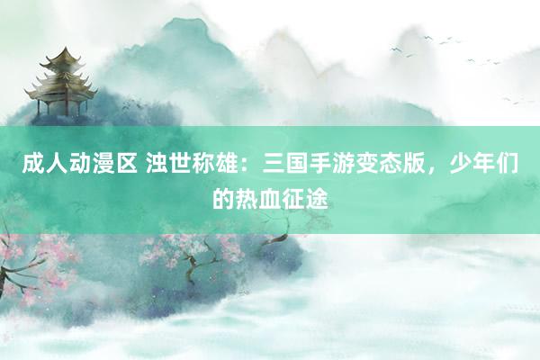 成人动漫区 浊世称雄：三国手游变态版，少年们的热血征途