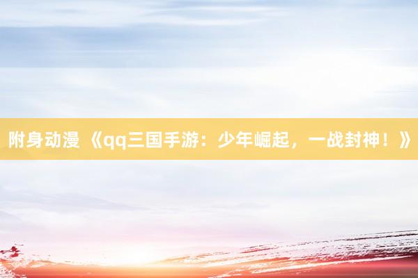 附身动漫 《qq三国手游：少年崛起，一战封神！》
