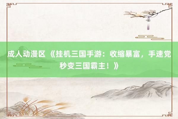成人动漫区 《挂机三国手游：收缩暴富，手速党秒变三国霸主！》