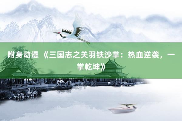 附身动漫 《三国志之关羽铁沙掌：热血逆袭，一掌乾坤》