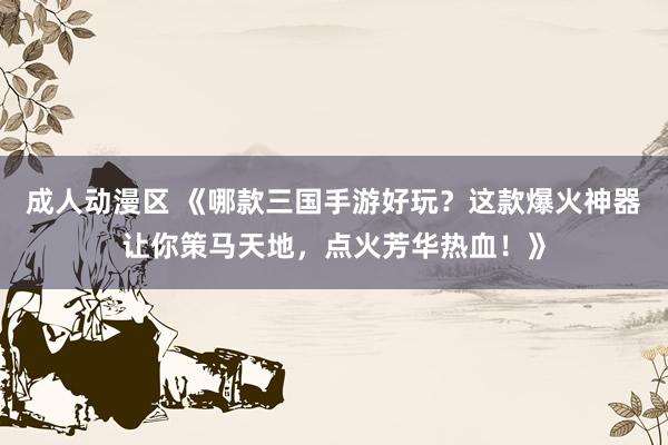 成人动漫区 《哪款三国手游好玩？这款爆火神器让你策马天地，点火芳华热血！》
