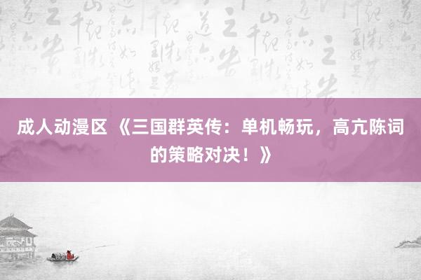 成人动漫区 《三国群英传：单机畅玩，高亢陈词的策略对决！》