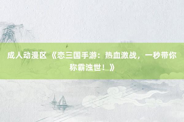 成人动漫区 《恋三国手游：热血激战，一秒带你称霸浊世！》