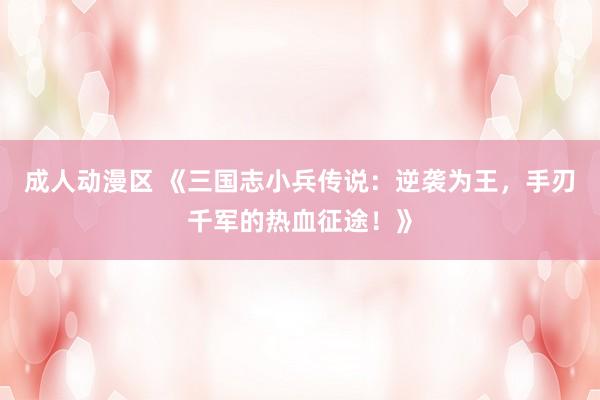 成人动漫区 《三国志小兵传说：逆袭为王，手刃千军的热血征途！》