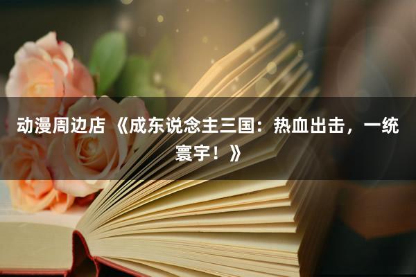 动漫周边店 《成东说念主三国：热血出击，一统寰宇！》