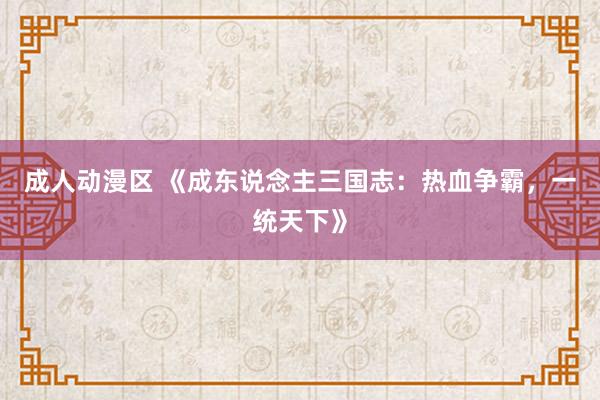 成人动漫区 《成东说念主三国志：热血争霸，一统天下》