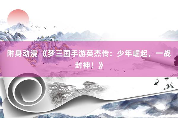 附身动漫 《梦三国手游英杰传：少年崛起，一战封神！》