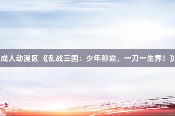成人动漫区 《乱战三国：少年称霸，一刀一生界！》