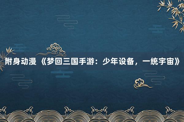 附身动漫 《梦回三国手游：少年设备，一统宇宙》