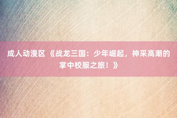 成人动漫区 《战龙三国：少年崛起，神采高潮的掌中校服之旅！》