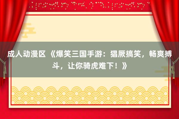 成人动漫区 《爆笑三国手游：猖厥搞笑，畅爽搏斗，让你骑虎难下！》