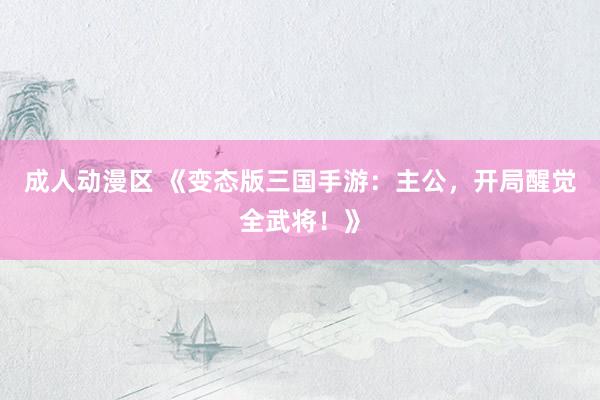 成人动漫区 《变态版三国手游：主公，开局醒觉全武将！》