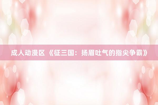 成人动漫区 《征三国：扬眉吐气的指尖争霸》