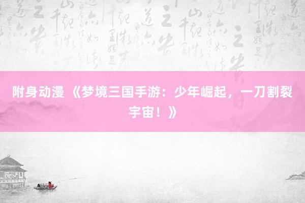 附身动漫 《梦境三国手游：少年崛起，一刀割裂宇宙！》